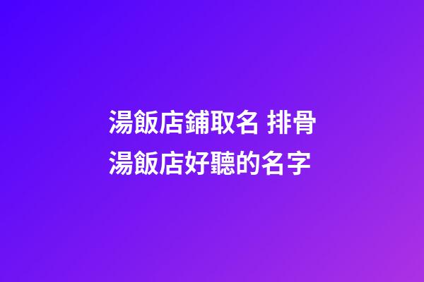 湯飯店鋪取名 排骨湯飯店好聽的名字-第1張-店鋪起名-玄機派